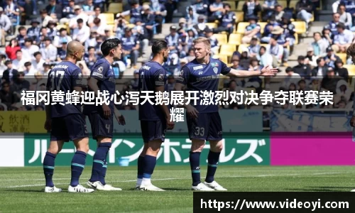 福冈黄蜂迎战心泻天鹅展开激烈对决争夺联赛荣耀