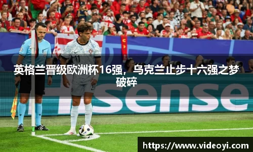 英格兰晋级欧洲杯16强，乌克兰止步十六强之梦破碎